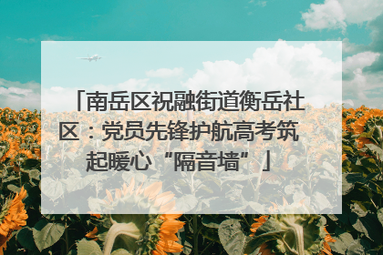 南岳区祝融街道衡岳社区：党员先锋护航高考筑起暖心“隔音墙”