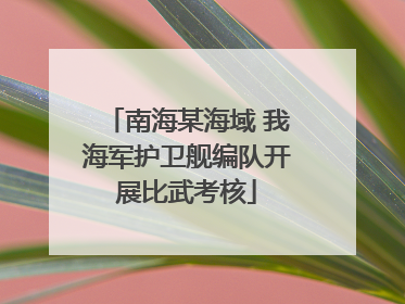 南海某海域 我海军护卫舰编队开展比武考核