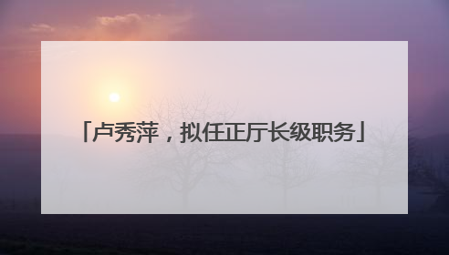 卢秀萍，拟任正厅长级职务
