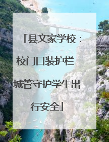 县文家学校：校门口装护栏 城管守护学生出行安全