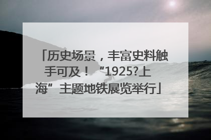 历史场景，丰富史料触手可及！“1925?上海”主题地铁展览举行