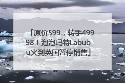 原价599，转手49998！泡泡玛特Labubu火到英国暂停销售