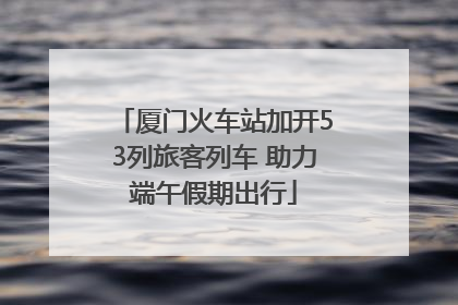 厦门火车站加开53列旅客列车 助力端午假期出行