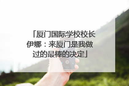 厦门国际学校校长伊娜：来厦门是我做过的最棒的决定