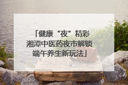 健康“夜”精彩 湘潭中医药夜市解锁端午养生新玩法