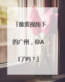 像素视角下的广州，你AI了吗？