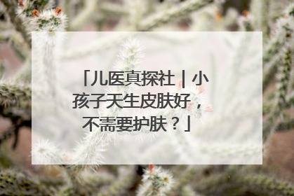 儿医真探社｜小孩子天生皮肤好，不需要护肤？