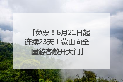 免票！6月21日起连续23天！蒙山向全国游客敞开大门
