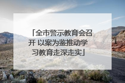 全市警示教育会召开 以案为鉴推动学习教育走深走实