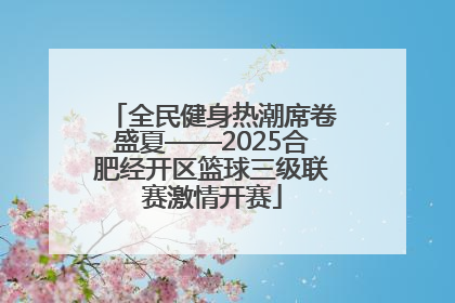 全民健身热潮席卷盛夏——2025合肥经开区篮球三级联赛激情开赛