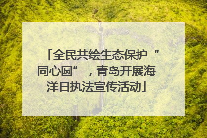 全民共绘生态保护“同心圆”，青岛开展海洋日执法宣传活动