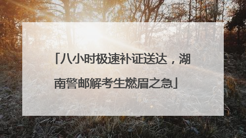 八小时极速补证送达，湖南警邮解考生燃眉之急