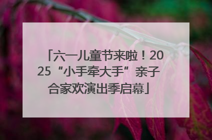 六一儿童节来啦！2025“小手牵大手”亲子合家欢演出季启幕