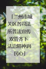 兰州市城关区各司法所普法宣传双管齐下 法治精神润民心