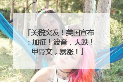 关税突发！美国宣布：加征！波音，大跌！甲骨文，暴涨！