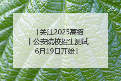 关注2025高招丨公安院校招生测试6月19日开始