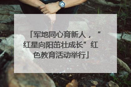军地同心育新人，“红星向阳茁壮成长”红色教育活动举行