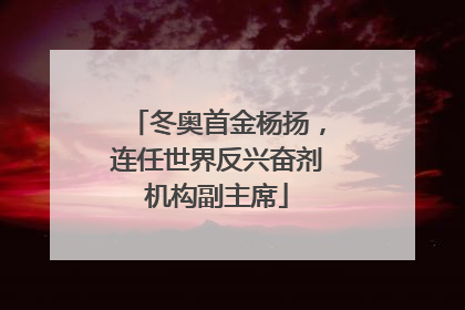 冬奥首金杨扬，连任世界反兴奋剂机构副主席