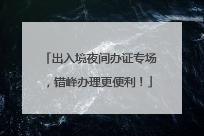 出入境夜间办证专场，错峰办理更便利！