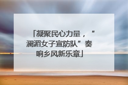 凝聚民心力量，“澜湄女子宣防队”奏响乡风新乐章