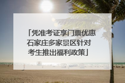 凭准考证享门票优惠 石家庄多家景区针对考生推出福利政策