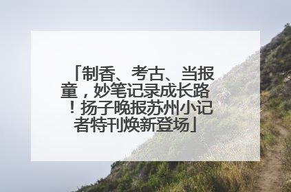制香、考古、当报童，妙笔记录成长路！扬子晚报苏州小记者特刊焕新登场