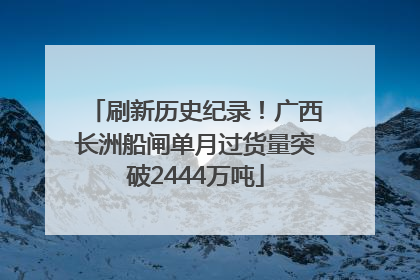 刷新历史纪录！广西长洲船闸单月过货量突破2444万吨