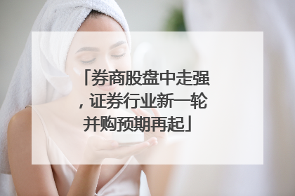 券商股盘中走强，证券行业新一轮并购预期再起