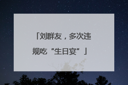 刘群友，多次违规吃“生日宴”