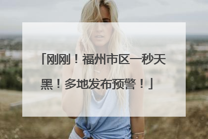 刚刚！福州市区一秒天黑！多地发布预警！
