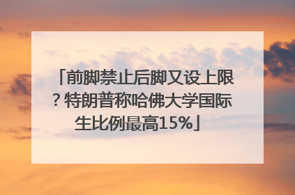 前脚禁止后脚又设上限？特朗普称哈佛大学国际生比例最高15%