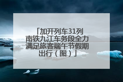 加开列车31列 南铁九江车务段全力满足旅客端午节假期出行（图）