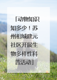 动物知识知多少！苏州相城建元社区开展生物多样性科普活动