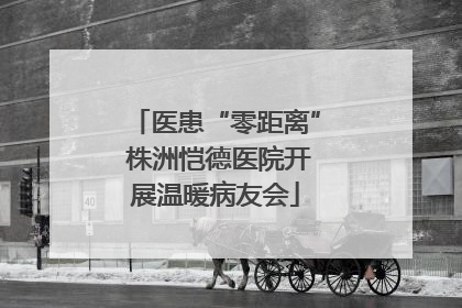 医患“零距离” 株洲恺德医院开展温暖病友会