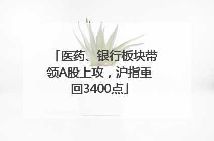 医药、银行板块带领A股上攻，沪指重回3400点