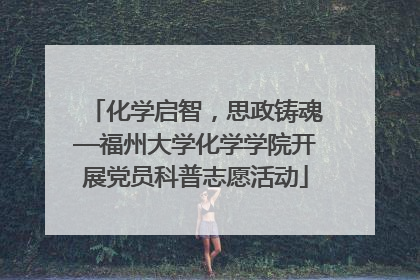 化学启智，思政铸魂—福州大学化学学院开展党员科普志愿活动