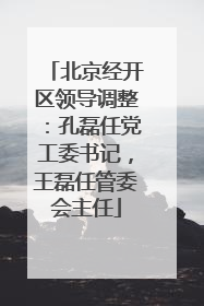 北京经开区领导调整：孔磊任党工委书记，王磊任管委会主任