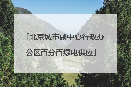 北京城市副中心行政办公区百分百绿电供应
