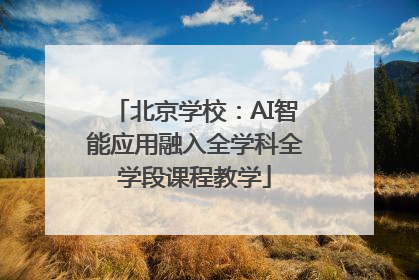 北京学校：AI智能应用融入全学科全学段课程教学