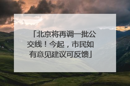 北京将再调一批公交线！今起，市民如有意见建议可反馈