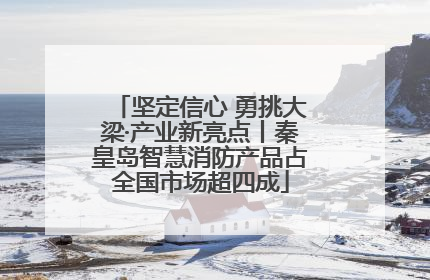 坚定信心 勇挑大梁·产业新亮点丨秦皇岛智慧消防产品占全国市场超四成