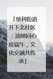 垦利街道井下北社区：油地同心度端午，文化交融共传承