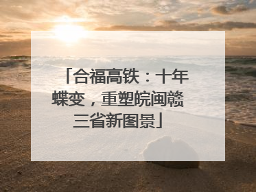合福高铁：十年蝶变，重塑皖闽赣三省新图景