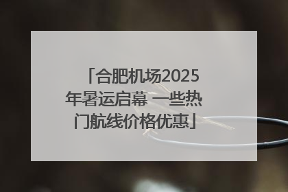 合肥机场2025年暑运启幕 一些热门航线价格优惠