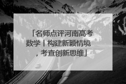 名师点评河南高考数学丨构建新颖情境，考查创新思维