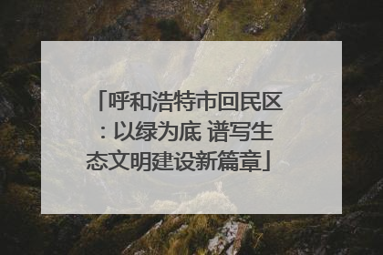 呼和浩特市回民区：以绿为底 谱写生态文明建设新篇章