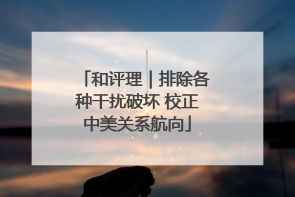 和评理｜排除各种干扰破坏 校正中美关系航向