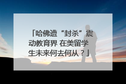 哈佛遭“封杀”震动教育界 在美留学生未来何去何从？