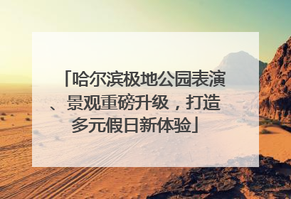 哈尔滨极地公园表演、景观重磅升级，打造多元假日新体验
