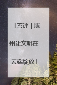 善评｜滕州让文明在云端绽放